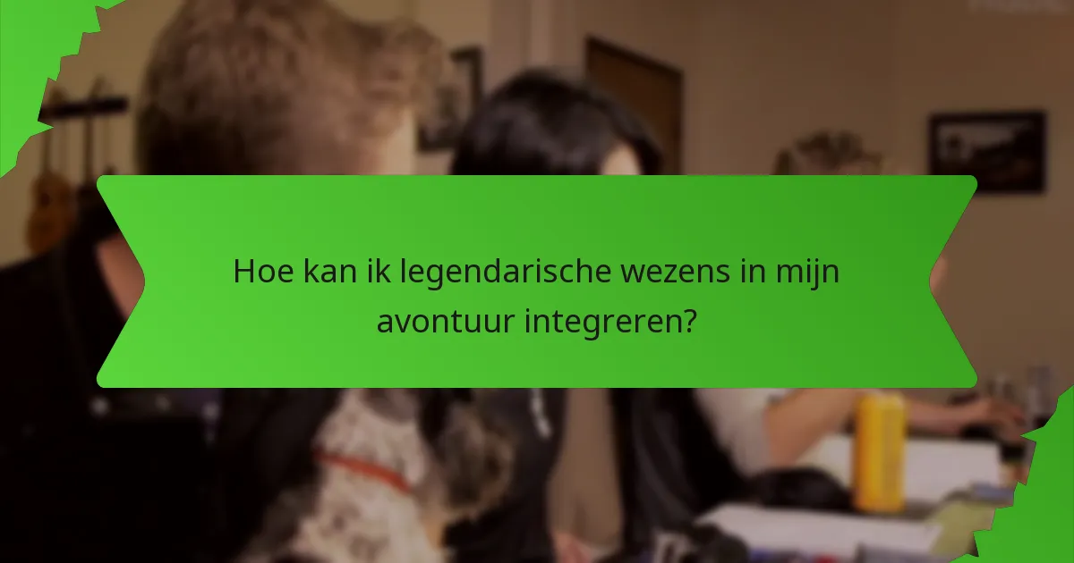 Hoe kan ik legendarische wezens in mijn avontuur integreren?