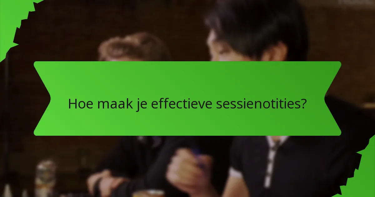 Hoe maak je effectieve sessienotities?