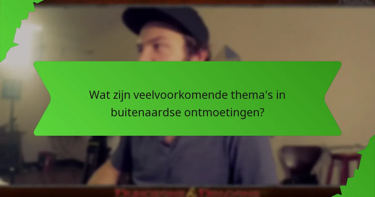 Wat zijn veelvoorkomende thema's in buitenaardse ontmoetingen?