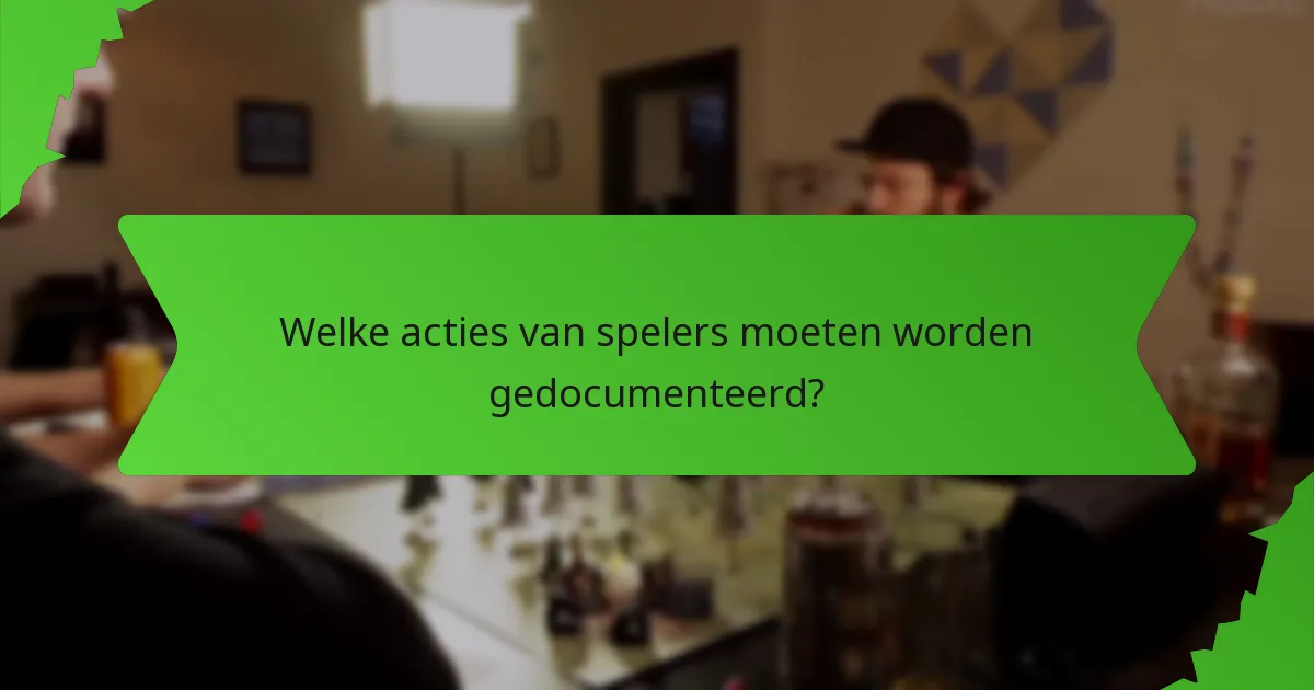 Welke acties van spelers moeten worden gedocumenteerd?