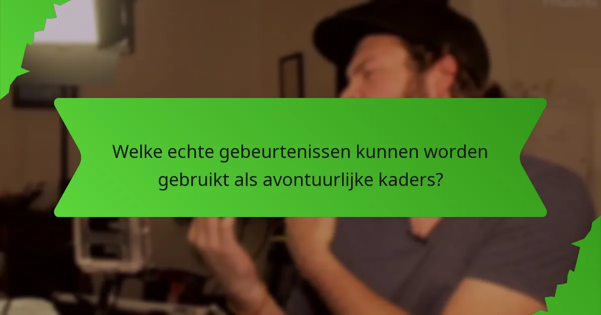Welke echte gebeurtenissen kunnen worden gebruikt als avontuurlijke kaders?